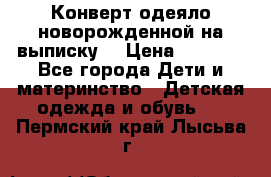 Конверт-одеяло новорожденной на выписку. › Цена ­ 1 500 - Все города Дети и материнство » Детская одежда и обувь   . Пермский край,Лысьва г.